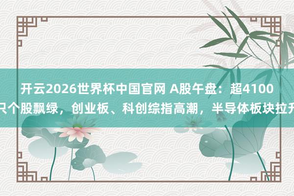 开云2026世界杯中国官网 A股午盘：超4100只个股飘绿，创业板、科创综指高潮，半导体板块拉升