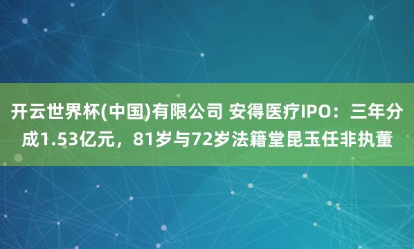 开云世界杯(中国)有限公司 安得医疗IPO：三年分成1.53亿元，81岁与72岁法籍堂昆玉任非执董