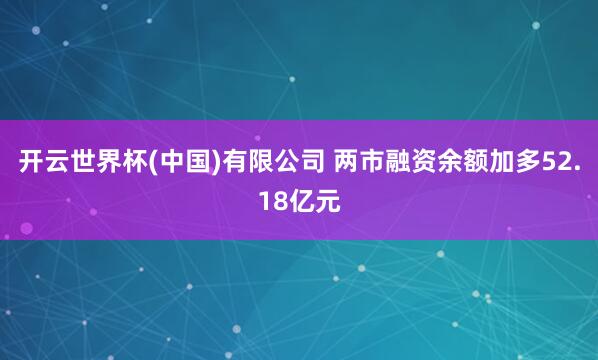 开云世界杯(中国)有限公司 两市融资余额加多52.18亿元