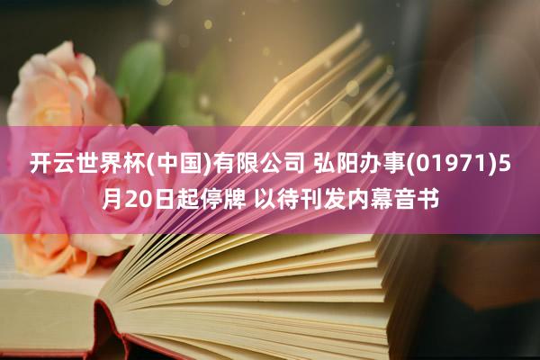 开云世界杯(中国)有限公司 弘阳办事(01971)5月20日起停牌 以待刊发内幕音书