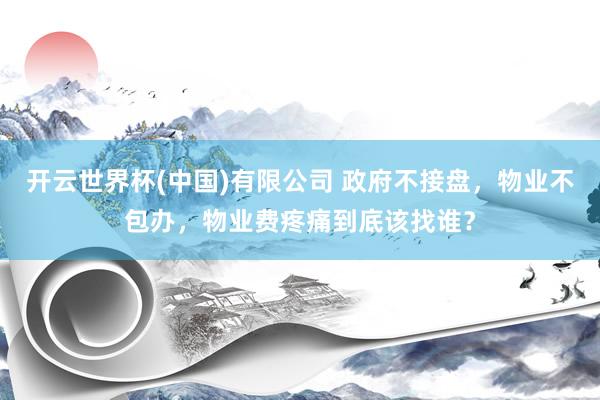 开云世界杯(中国)有限公司 政府不接盘，物业不包办，物业费疼痛到底该找谁？