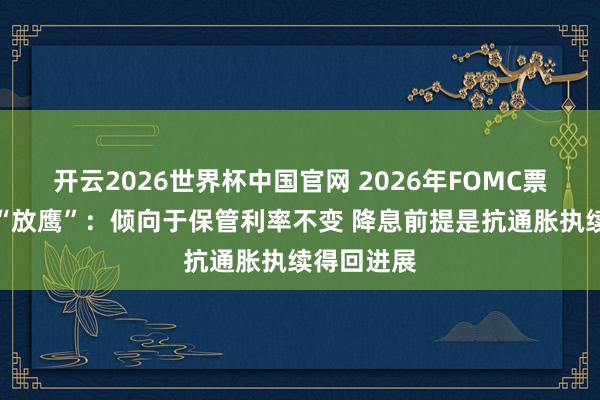 开云2026世界杯中国官网 2026年FOMC票委保尔森“放鹰”：倾向于保管利率不变 降息前提是抗通胀执续得回进展