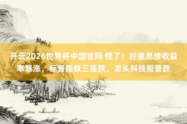 开云2026世界杯中国官网 慌了！好意思债收益率暴涨，标普指数三连跌，龙头科技股普跌