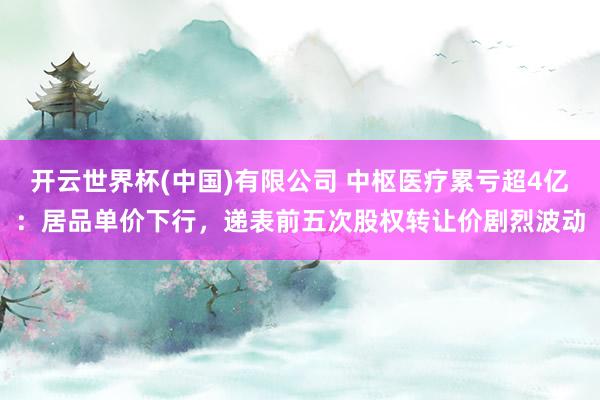 开云世界杯(中国)有限公司 中枢医疗累亏超4亿：居品单价下行，递表前五次股权转让价剧烈波动
