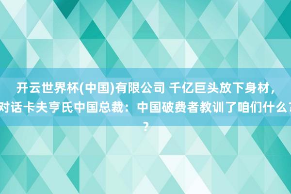 开云世界杯(中国)有限公司 千亿巨头放下身材，对话卡夫亨氏中国总裁：中国破费者教训了咱们什么？