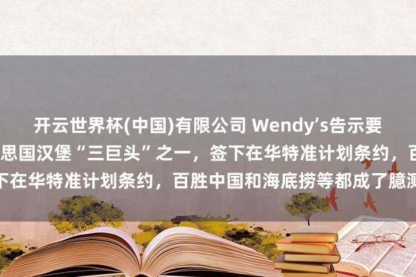 开云世界杯(中国)有限公司 Wendy’s告示要在中国开1000家店：好意思国汉堡“三巨头”之一，签下在华特准计划条约，百胜中国和海底捞等都成了臆测对象
