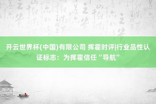 开云世界杯(中国)有限公司 挥霍时评|行业品性认证标志：为挥霍信任“导航”