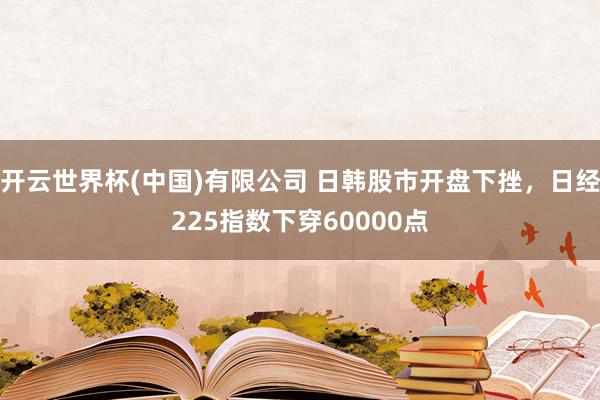 开云世界杯(中国)有限公司 日韩股市开盘下挫，日经225指数下穿60000点