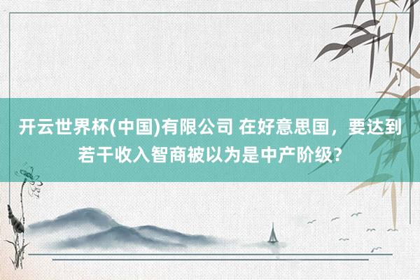 开云世界杯(中国)有限公司 在好意思国，要达到若干收入智商被以为是中产阶级？