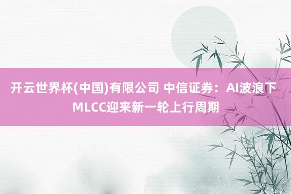 开云世界杯(中国)有限公司 中信证券：AI波浪下 MLCC迎来新一轮上行周期