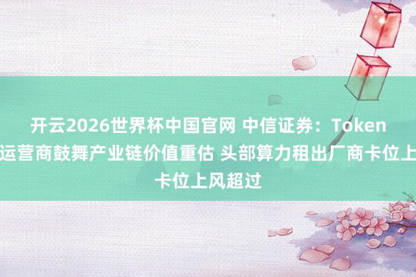开云2026世界杯中国官网 中信证券：Token工场及运营商鼓舞产业链价值重估 头部算力租出厂商卡位上风超过