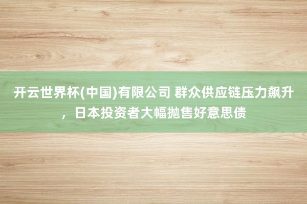 开云世界杯(中国)有限公司 群众供应链压力飙升，日本投资者大幅抛售好意思债