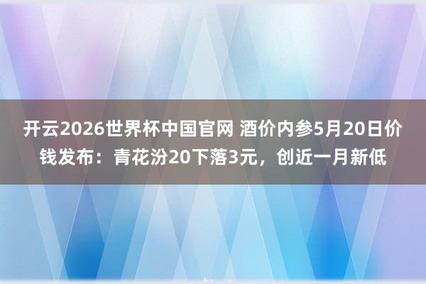 开云2026世界杯中国官网 酒价内参5月20日价钱发布：青花汾20下落3元，创近一月新低