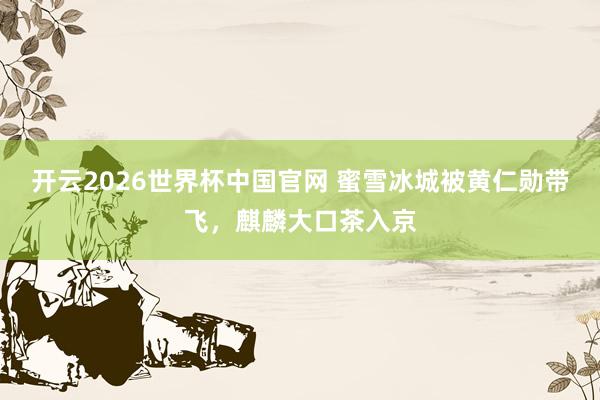 开云2026世界杯中国官网 蜜雪冰城被黄仁勋带飞，麒麟大口茶入京