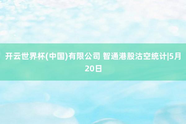 开云世界杯(中国)有限公司 智通港股沽空统计|5月20日