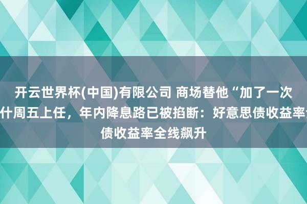 开云世界杯(中国)有限公司 商场替他“加了一次息”！沃什周五上任，年内降息路已被掐断：好意思债收益率全线飙升