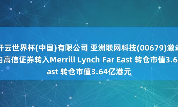 开云世界杯(中国)有限公司 亚洲联网科技(00679)激动将股票由高信证券转入Merrill Lynch Far East 转仓市值3.64亿港元