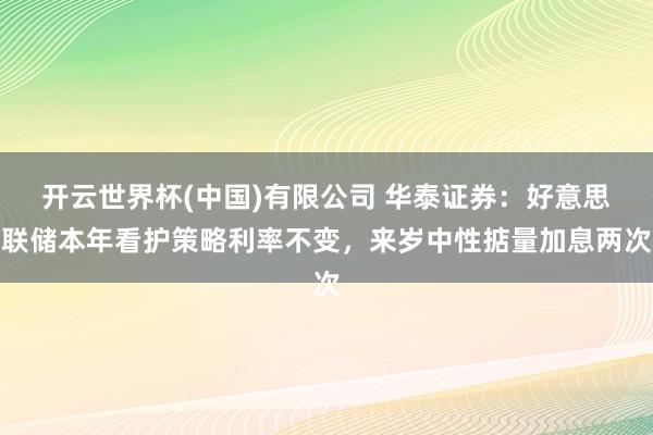 开云世界杯(中国)有限公司 华泰证券：好意思联储本年看护策略利率不变，来岁中性掂量加息两次