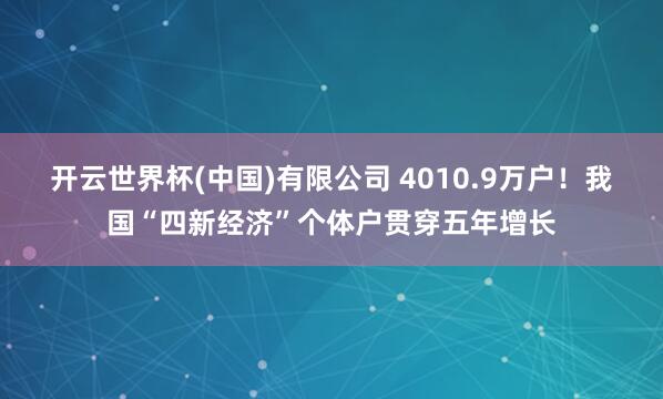 开云世界杯(中国)有限公司 4010.9万户！我国“四新经济”个体户贯穿五年增长