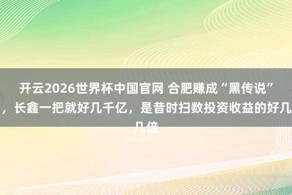 开云2026世界杯中国官网 合肥赚成“黑传说”了，长鑫一把就好几千亿，是昔时扫数投资收益的好几倍