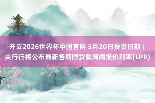 开云2026世界杯中国官网 5月20日投资日期 | 央行行将公布最新各期限贷款阛阓报价利率(LPR)