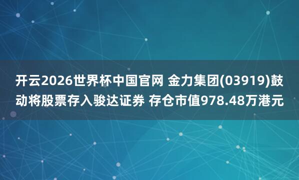 开云2026世界杯中国官网 金力集团(03919)鼓动将股票存入骏达证券 存仓市值978.48万港元