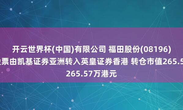 开云世界杯(中国)有限公司 福田股份(08196)推动将股票由凯基证券亚洲转入英皇证券香港 转仓市值265.57万港元
