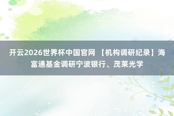 开云2026世界杯中国官网 【机构调研纪录】海富通基金调研宁波银行、茂莱光学