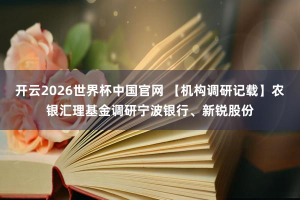 开云2026世界杯中国官网 【机构调研记载】农银汇理基金调研宁波银行、新锐股份