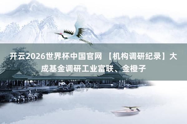 开云2026世界杯中国官网 【机构调研纪录】大成基金调研工业富联、金橙子