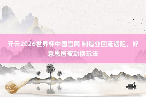 开云2026世界杯中国官网 制造业回流遇阻，好意思国被动换玩法