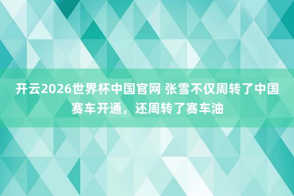 开云2026世界杯中国官网 张雪不仅周转了中国赛车开通，还周转了赛车油