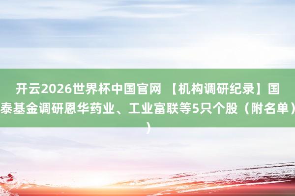 开云2026世界杯中国官网 【机构调研纪录】国泰基金调研恩华药业、工业富联等5只个股（附名单）