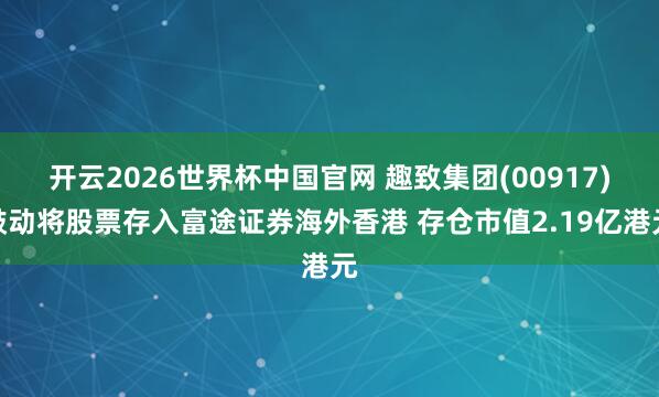 开云2026世界杯中国官网 趣致集团(00917)鼓动将股票存入富途证券海外香港 存仓市值2.19亿港元