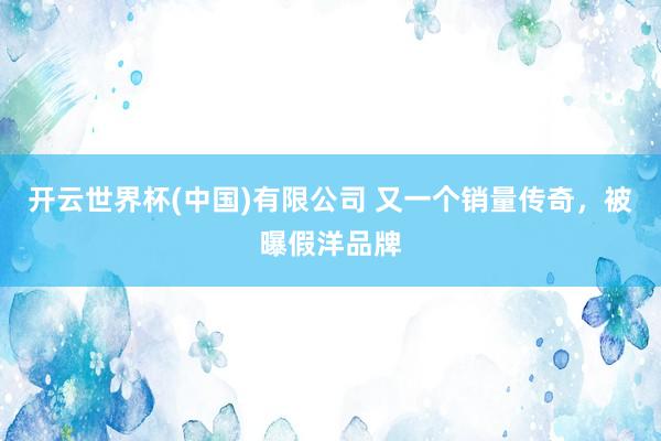 开云世界杯(中国)有限公司 又一个销量传奇，被曝假洋品牌