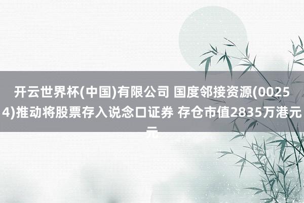 开云世界杯(中国)有限公司 国度邻接资源(00254)推动将股票存入说念口证券 存仓市值2835万港元