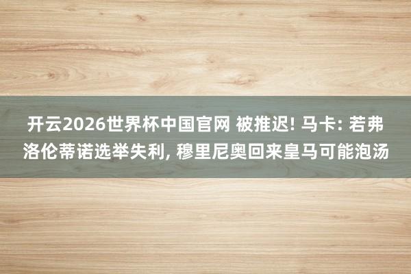 开云2026世界杯中国官网 被推迟! 马卡: 若弗洛伦蒂诺选举失利， 穆里尼奥回来皇马可能泡汤
