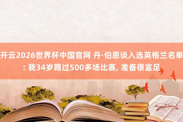开云2026世界杯中国官网 丹·伯恩谈入选英格兰名单: 我34岁踢过500多场比赛， 准备很富足