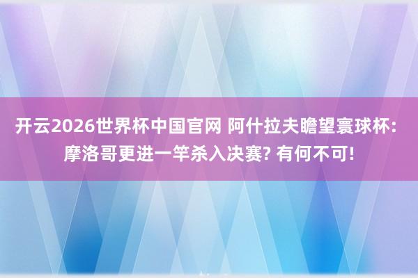 开云2026世界杯中国官网 阿什拉夫瞻望寰球杯: 摩洛哥更进一竿杀入决赛? 有何不可!