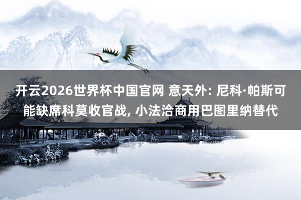 开云2026世界杯中国官网 意天外: 尼科·帕斯可能缺席科莫收官战， 小法洽商用巴图里纳替代