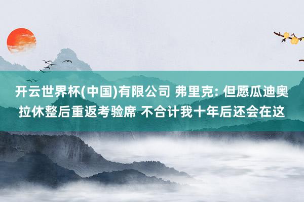 开云世界杯(中国)有限公司 弗里克: 但愿瓜迪奥拉休整后重返考验席 不合计我十年后还会在这