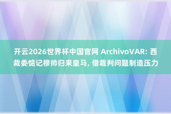 开云2026世界杯中国官网 ArchivoVAR: 西裁委惦记穆帅归来皇马， 借裁判问题制造压力