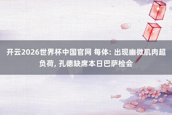 开云2026世界杯中国官网 每体: 出现幽微肌肉超负荷， 孔德缺席本日巴萨检会