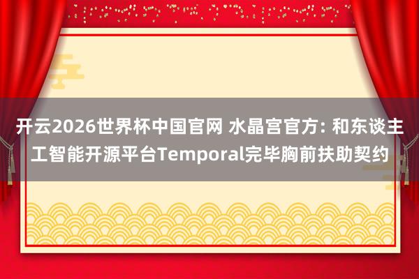 开云2026世界杯中国官网 水晶宫官方: 和东谈主工智能开源平台Temporal完毕胸前扶助契约