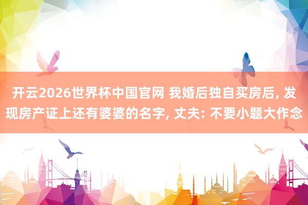 开云2026世界杯中国官网 我婚后独自买房后， 发现房产证上还有婆婆的名字， 丈夫: 不要小题大作念