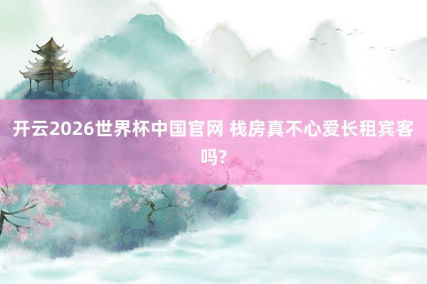 开云2026世界杯中国官网 栈房真不心爱长租宾客吗?