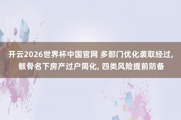 开云2026世界杯中国官网 多部门优化袭取经过， 骸骨名下房产过户简化， 四类风险提前防备