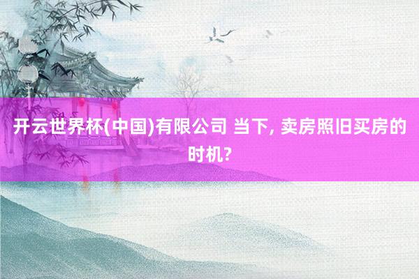 开云世界杯(中国)有限公司 当下， 卖房照旧买房的时机?