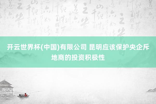 开云世界杯(中国)有限公司 昆明应该保护央企斥地商的投资积极性