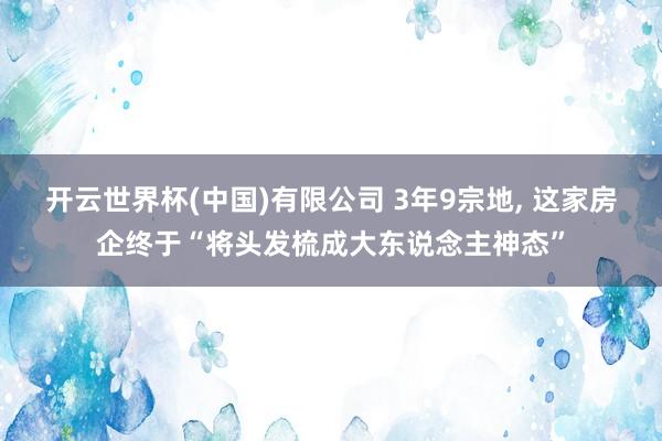 开云世界杯(中国)有限公司 3年9宗地， 这家房企终于“将头发梳成大东说念主神态”